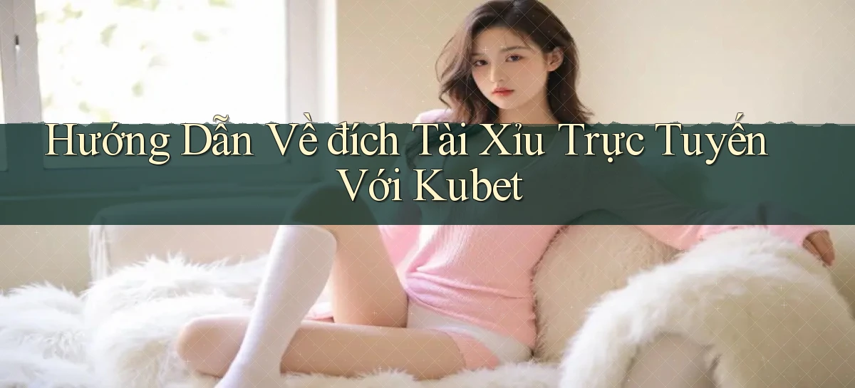 hướng dẫn về đích tài xỉu trực tuyến với kubet