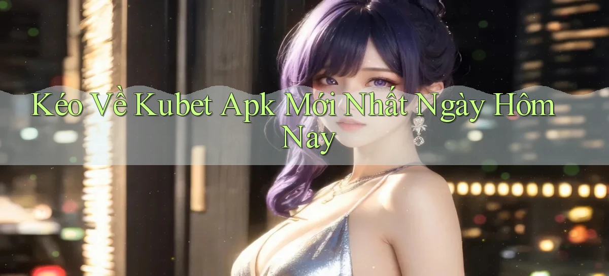 kéo về kubet apk mới nhất ngày hôm nay