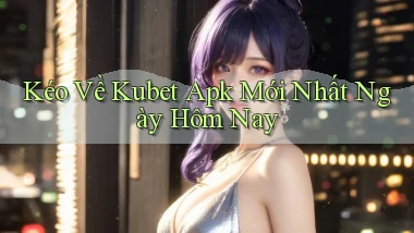 kéo về kubet apk mới nhất ngày hôm nay