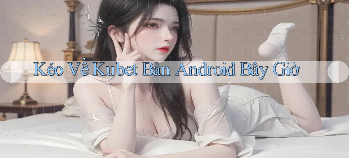 kéo về kubet bản android bây giờ