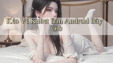 kéo về kubet bản android bây giờ