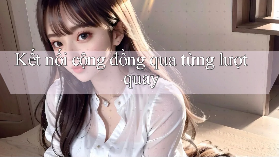 Kết nối cộng đồng qua từng lượt quay