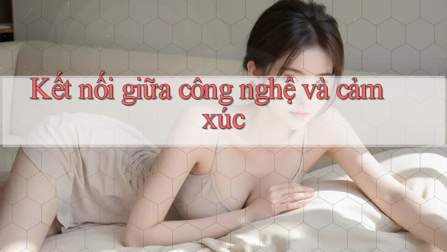 Kết nối giữa công nghệ và cảm xúc Kết nối giữa công nghệ và cảm xúc