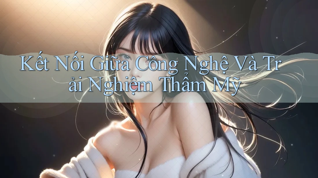 Kết Nối Giữa Công Nghệ Và Trải Nghiệm Thẩm Mỹ Kết Nối Giữa Công Nghệ Và Trải Nghiệm Thẩm Mỹ
