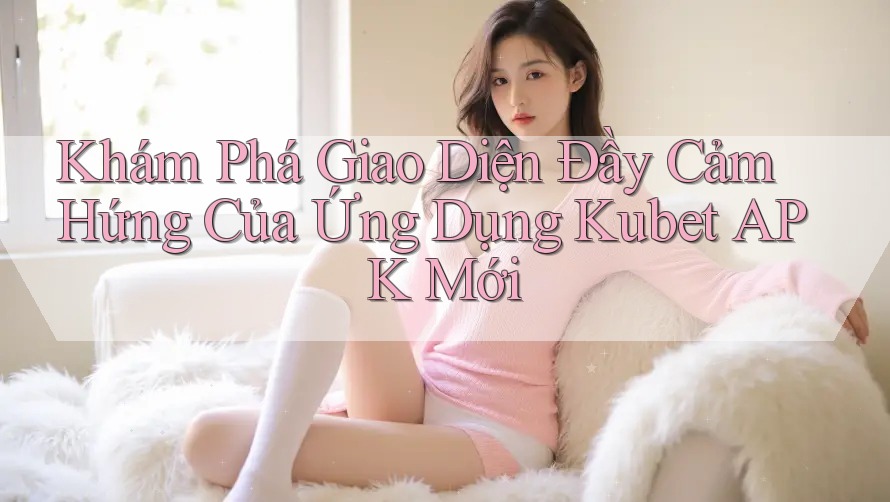 Khám Phá Giao Diện Đầy Cảm Hứng Của Ứng Dụng Kubet APK Mới Khám Phá Giao Diện Đầy Cảm Hứng Của Ứng Dụng Kubet APK Mới