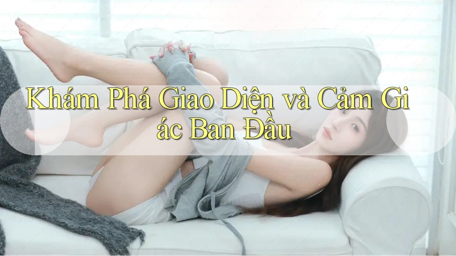Khám Phá Giao Diện và Cảm Giác Ban Đầu Khám Phá Giao Diện và Cảm Giác Ban Đầu
