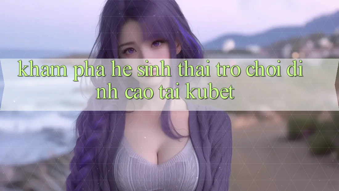 Khám phá hệ sinh thái trò chơi đỉnh cao tại Kubet