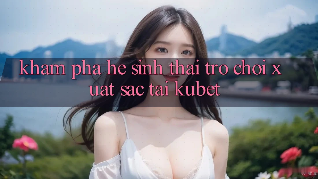 Khám phá hệ sinh thái trò chơi xuất sắc tại Kubet