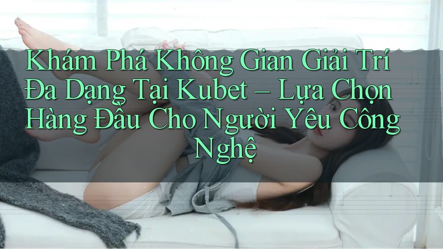 Khám Phá Không Gian Giải Trí Đa Dạng Tại Kubet – Lựa Chọn Hàng Đầu Cho Người Yêu Công Nghệ Khám Phá Không Gian Giải Trí Đa Dạng Tại Kubet – Lựa Chọn Hàng Đầu Cho Người Yêu Công Nghệ