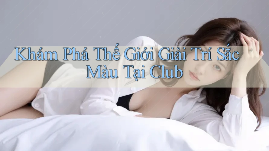 Khám Phá Thế Giới Giải Trí Sắc Màu Tại Club Khám Phá Thế Giới Giải Trí Sắc Màu Tại Club