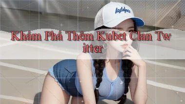 khám phá thêm kubet clan twitter