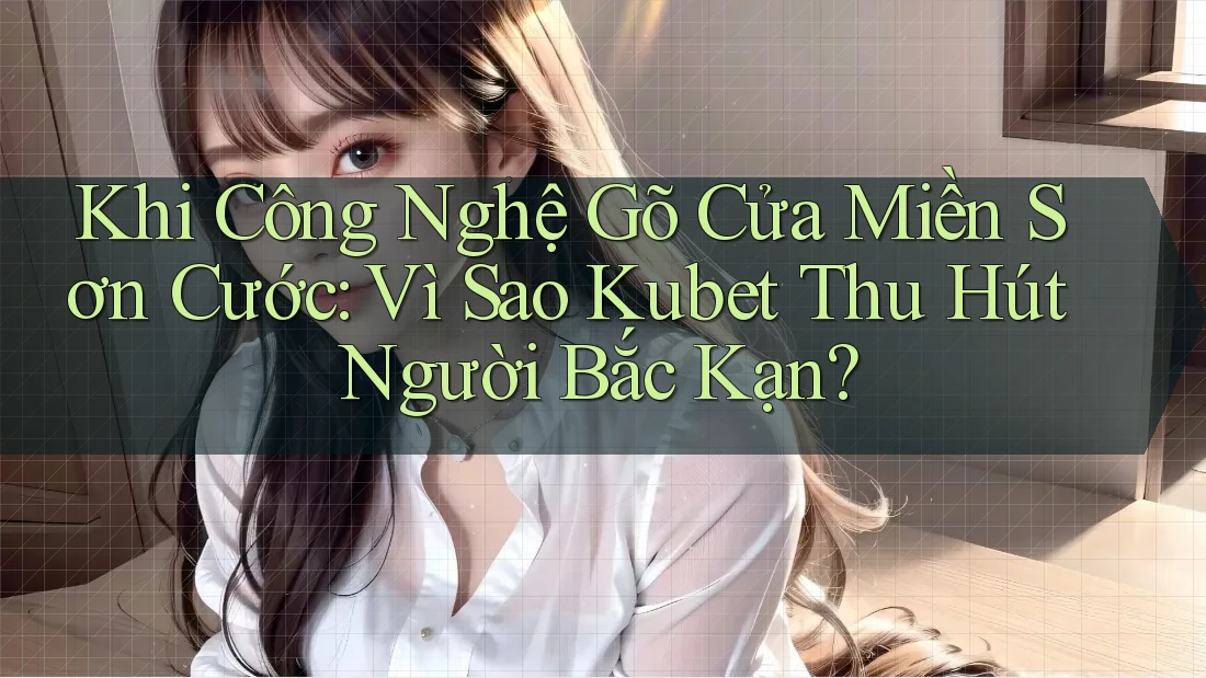 Khi Công Nghệ Gõ Cửa Miền Sơn Cước: Vì Sao Kubet Thu Hút Người Bắc Kạn? Khi Công Nghệ Gõ Cửa Miền Sơn Cước: Vì Sao Kubet Thu Hút Người Bắc Kạn?