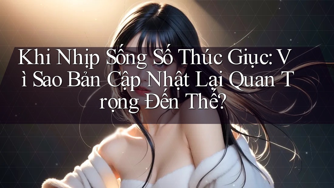 Khi Nhịp Sống Số Thúc Giục: Vì Sao Bản Cập Nhật Lại Quan Trọng Đến Thế? Khi Nhịp Sống Số Thúc Giục: Vì Sao Bản Cập Nhật Lại Quan Trọng Đến Thế?