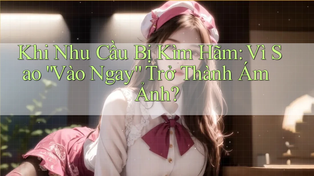 Khi Nhu Cầu Bị Kìm Hãm: Vì Sao “Vào Ngay” Trở Thành Ám Ảnh? Khi Nhu Cầu Bị Kìm Hãm: Vì Sao “Vào Ngay” Trở Thành Ám Ảnh?