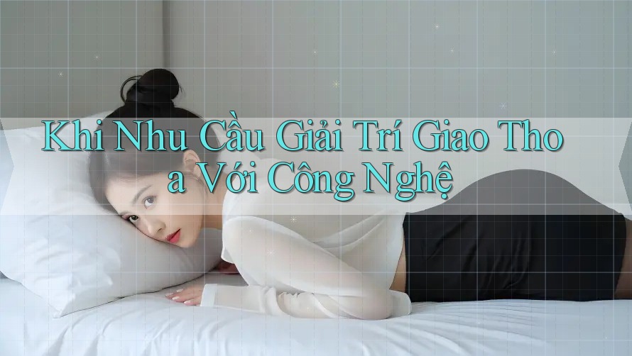 Khi Nhu Cầu Giải Trí Giao Thoa Với Công Nghệ Khi Nhu Cầu Giải Trí Giao Thoa Với Công Nghệ