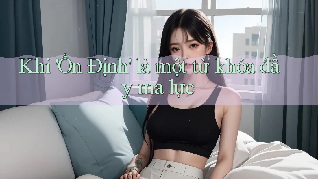 Khi 'Ổn Định' là một từ khóa đầy ma lực Khi 'Ổn Định' là một từ khóa đầy ma lực