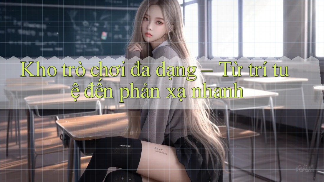 Kho trò chơi đa dạng – Từ trí tuệ đến phản xạ nhanh Kho trò chơi đa dạng – Từ trí tuệ đến phản xạ nhanh