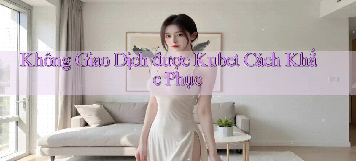 không giao dịch được kubet cách khắc phục