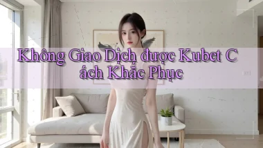 không giao dịch được kubet cách khắc phục