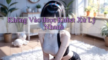 không vào được kubet xử lý nhanh