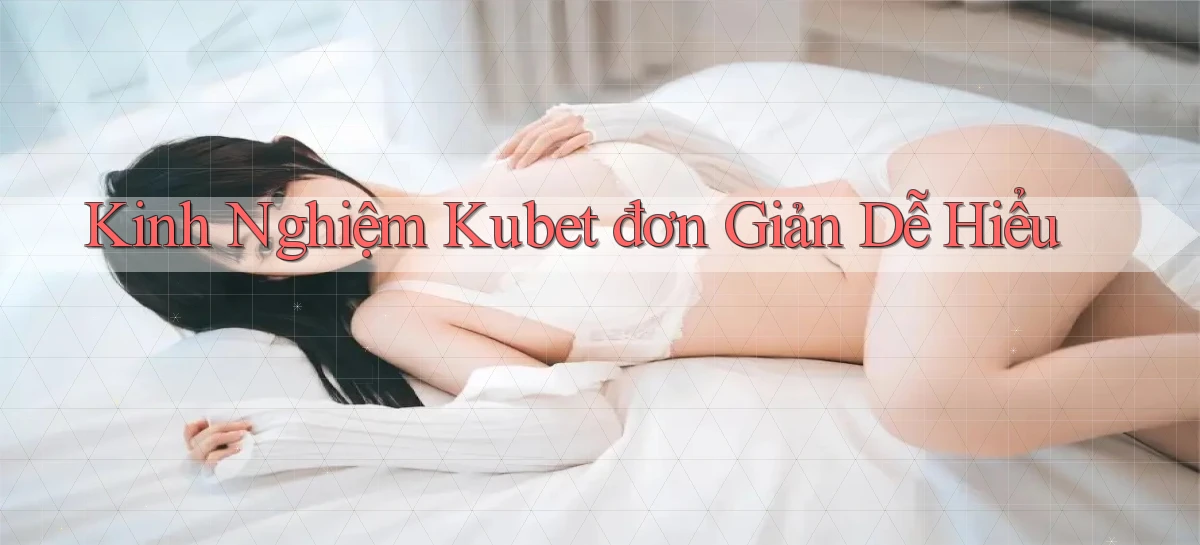 kinh nghiệm kubet đơn giản dễ hiểu