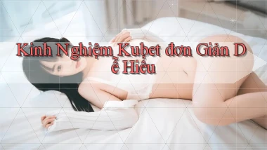 kinh nghiệm kubet đơn giản dễ hiểu