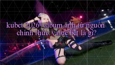 kubet 2026 album ảnh từ nguồn chính thức value bet là gì