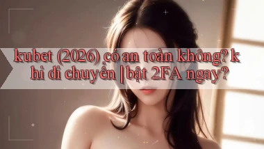 kubet (2026) có an toàn không khi di chuyển bật 2FA ngay