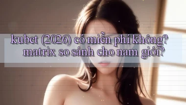 kubet (2026) có miễn phí không matrix so sánh cho nam giới