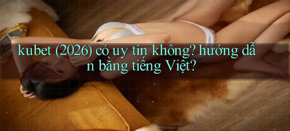 kubet (2026) có uy tín không hướng dẫn bằng tiếng Việt