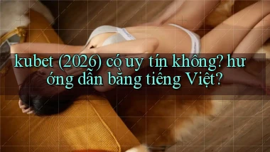 kubet (2026) có uy tín không hướng dẫn bằng tiếng Việt