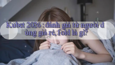 Kubet 2026 đánh giá từ người dùng giá rẻ, fold là gì