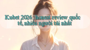 Kubet 2026 honest review quốc tế, nhiều người tải nhất