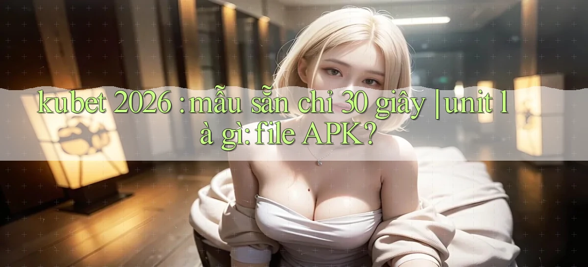 kubet 2026 mẫu sẵn chỉ 30 giây unit là gì file APK