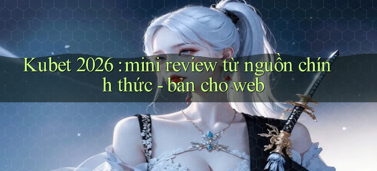 Kubet 2026 mini review từ nguồn chính thức   bản cho web