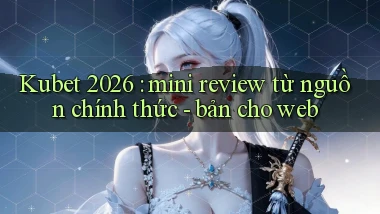 Kubet 2026 mini review từ nguồn chính thức   bản cho web