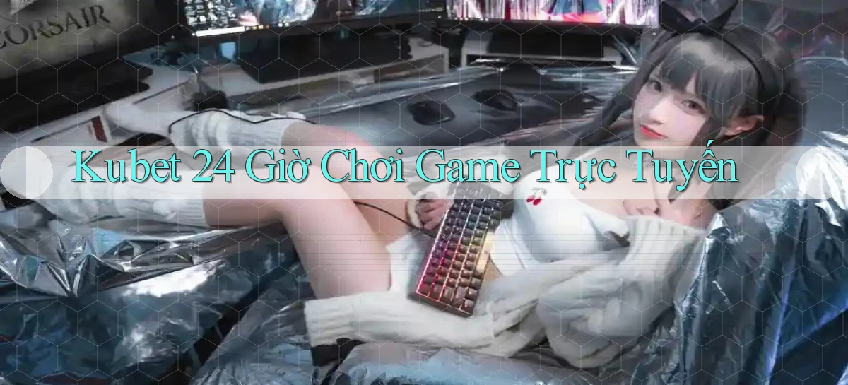 kubet 24 giờ chơi game trực tuyến
