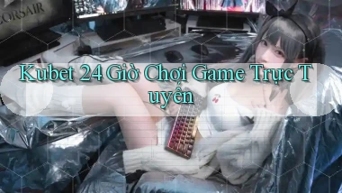 kubet 24 giờ chơi game trực tuyến