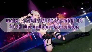 kubet (Android 14) cập nhật 2026 đã thử nghiệm best choice