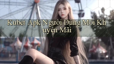 kubet  apk người dùng mới khuyến mãi