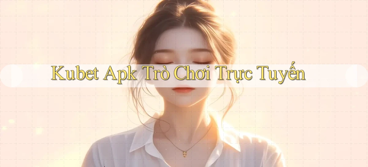 kubet apk trò chơi trực tuyến