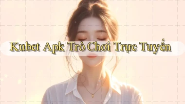 kubet apk trò chơi trực tuyến