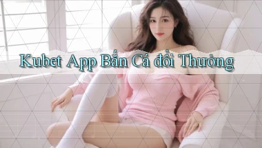 kubet app bắn cá đổi thưởng