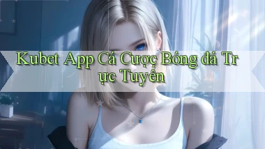 kubet app cá cược bóng đá trực tuyến