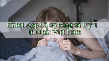 kubet app cá độ bóng đá uy tín nhất việt nam