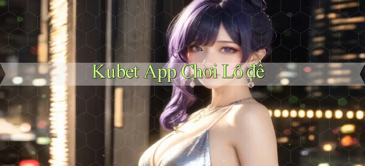 kubet app chơi lô đề