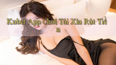 kubet app chơi tài xỉu rút tiền