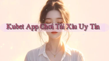 kubet app chơi tài xỉu uy tín