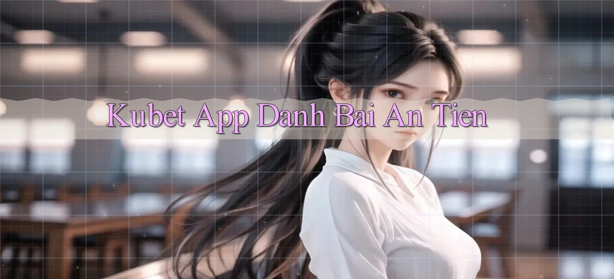 kubet app đánh bài an tiền