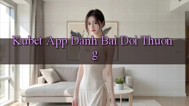 kubet app đánh bài đổi thưởng